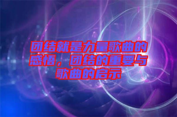 團(tuán)結(jié)就是力量歌曲的感悟，團(tuán)結(jié)的重要與歌曲的啟示