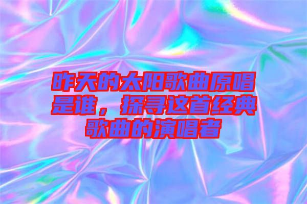 昨天的太陽(yáng)歌曲原唱是誰(shuí)，探尋這首經(jīng)典歌曲的演唱者