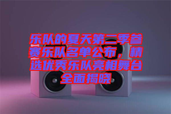 樂隊的夏天第二季參賽樂隊名單公布，精選優(yōu)秀樂隊亮相舞臺全面揭曉