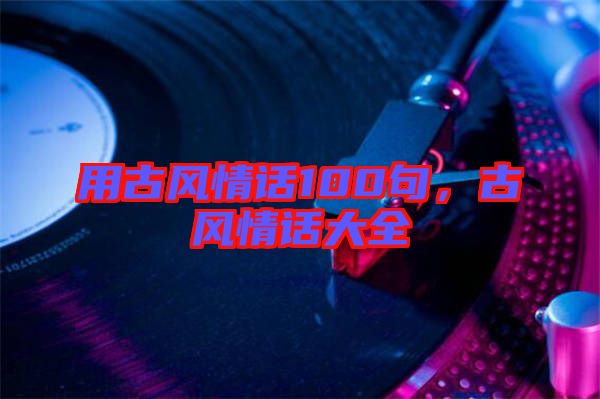 用古風(fēng)情話100句，古風(fēng)情話大全
