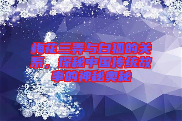 梅花三弄與白狐的關(guān)系，探秘中國傳統(tǒng)故事的神秘奧秘