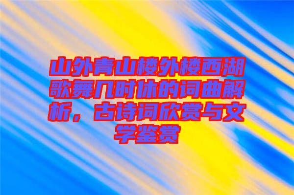 山外青山樓外樓西湖歌舞幾時(shí)休的詞曲解析，古詩(shī)詞欣賞與文學(xué)鑒賞