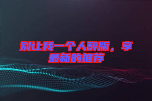 別讓我一個(gè)人醉版，享最新的推薦