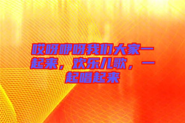 哎呀咿呀我們大家一起來，歡樂兒歌，一起唱起來