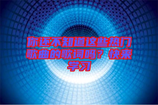 你還不知道這些熱門歌曲的歌詞嗎？快來(lái)學(xué)習(xí)