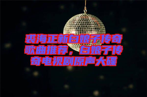 裘海正新白娘子傳奇歌曲推薦，白娘子傳奇電視劇原聲大碟