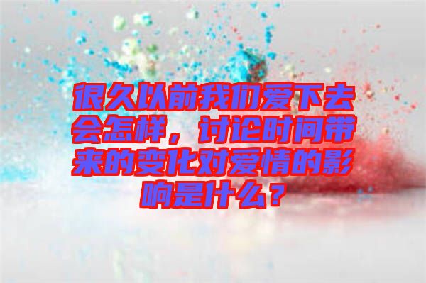很久以前我們愛下去會怎樣，討論時間帶來的變化對愛情的影響是什么？