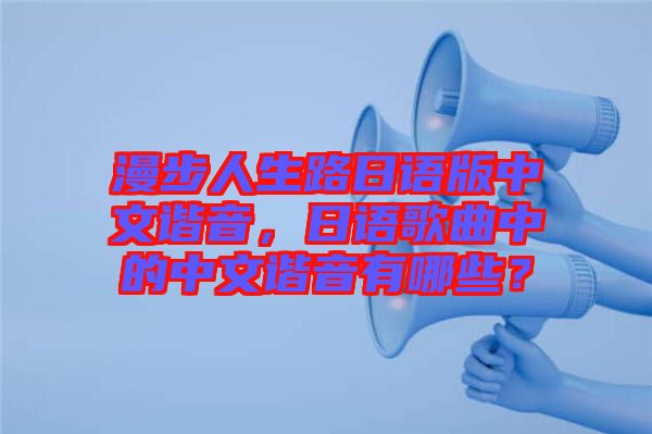 漫步人生路日語(yǔ)版中文諧音，日語(yǔ)歌曲中的中文諧音有哪些？
