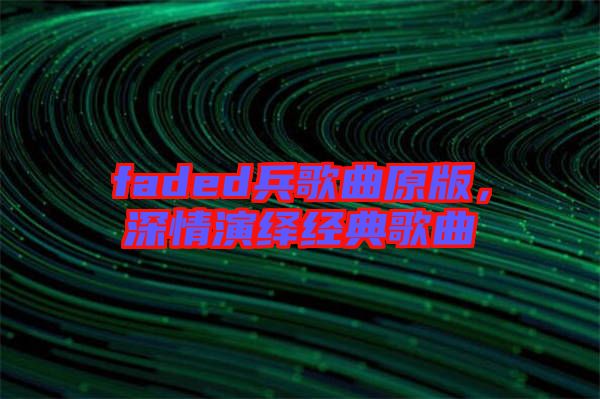faded兵歌曲原版，深情演繹經典歌曲