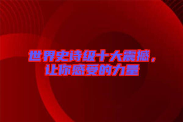 世界史詩(shī)級(jí)十大震撼，讓你感受的力量