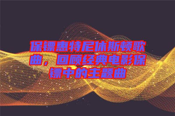 保鏢惠特尼休斯頓歌曲，回顧經(jīng)典電影保鏢中的主題曲