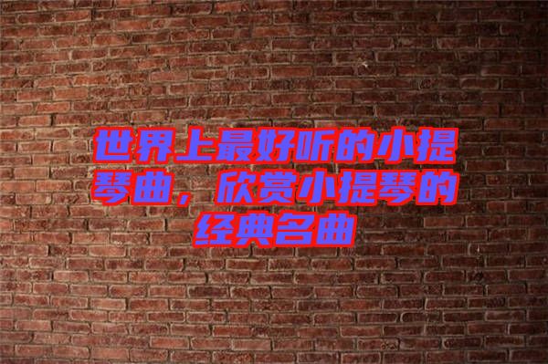 世界上最好聽的小提琴曲，欣賞小提琴的經(jīng)典名曲