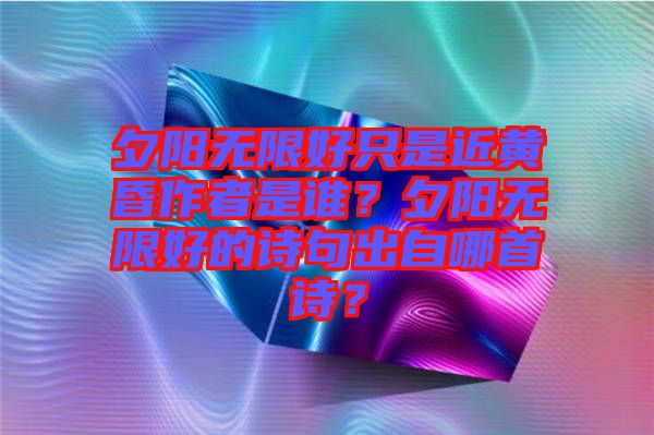 夕陽無限好只是近黃昏作者是誰？夕陽無限好的詩句出自哪首詩？