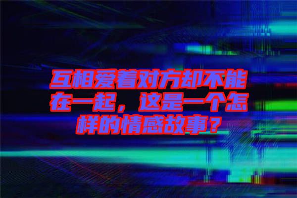 互相愛(ài)著對(duì)方卻不能在一起，這是一個(gè)怎樣的情感故事？