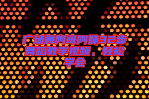 廣場舞阿哥阿妹32步舞蹈教學視頻，輕松學會