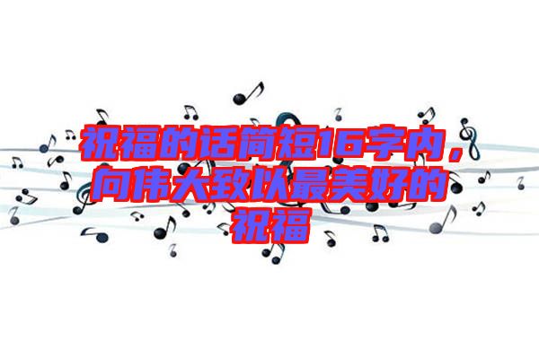 祝福的話簡短16字內(nèi)，向偉大致以最美好的祝福