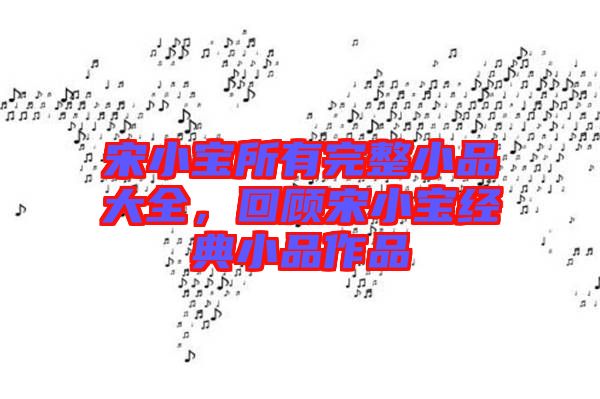 宋小寶所有完整小品大全，回顧宋小寶經(jīng)典小品作品