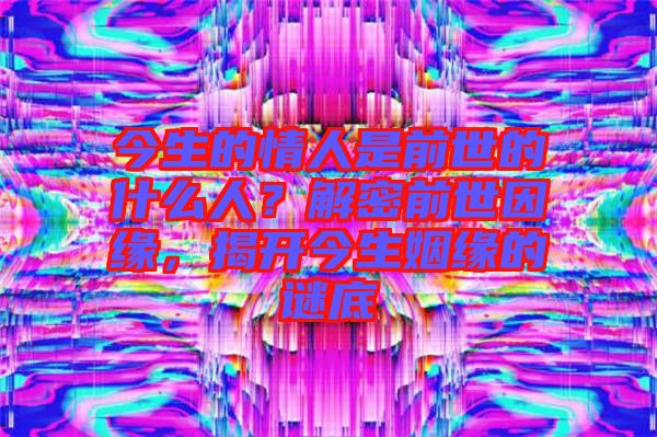今生的情人是前世的什么人？解密前世因緣，揭開今生姻緣的謎底