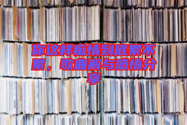 你這樣癡情到底累不累，歌曲解與感悟分享