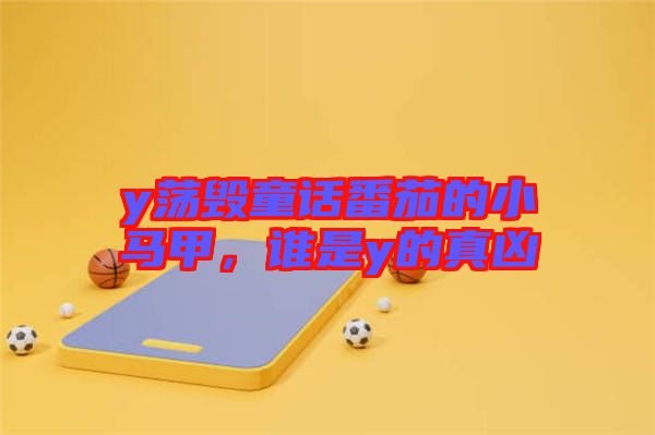 y蕩毀童話番茄的小馬甲，誰是y的真兇