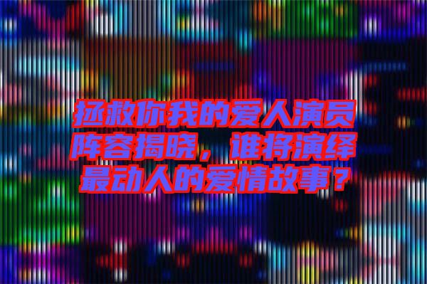 拯救你我的愛(ài)人演員陣容揭曉，誰(shuí)將演繹最動(dòng)人的愛(ài)情故事？