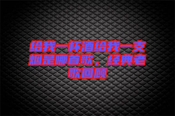 給我一杯酒給我一支煙是哪首歌，經(jīng)典老歌回顧
