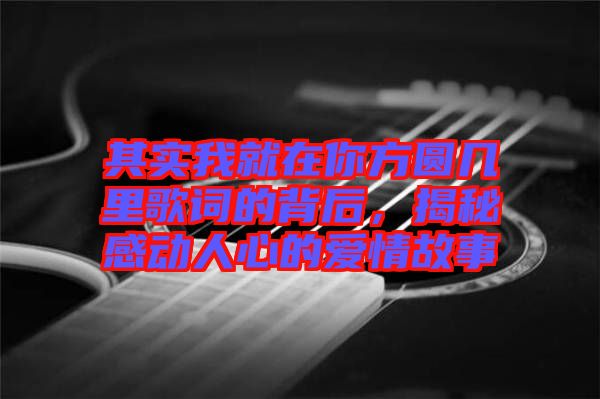 其實(shí)我就在你方圓幾里歌詞的背后，揭秘感動(dòng)人心的愛情故事