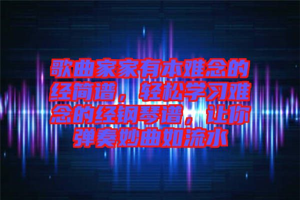 歌曲家家有本難念的經(jīng)簡(jiǎn)譜，輕松學(xué)習(xí)難念的經(jīng)鋼琴譜，讓你彈奏妙曲如流水