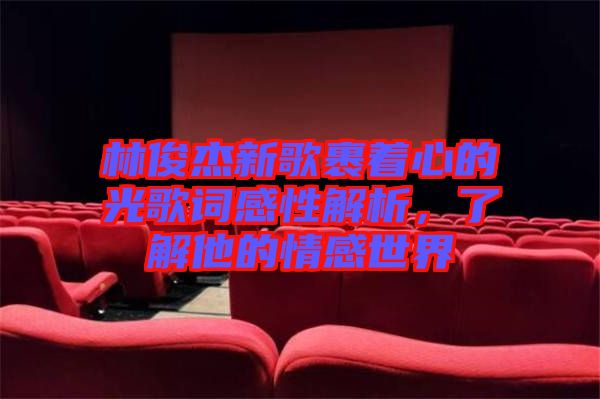 林俊杰新歌裹著心的光歌詞感性解析，了解他的情感世界