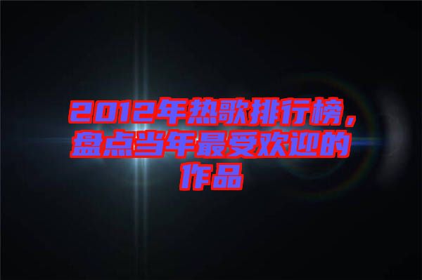 2012年熱歌排行榜，盤(pán)點(diǎn)當(dāng)年最受歡迎的作品