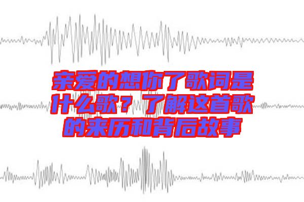 親愛的想你了歌詞是什么歌？了解這首歌的來歷和背后故事