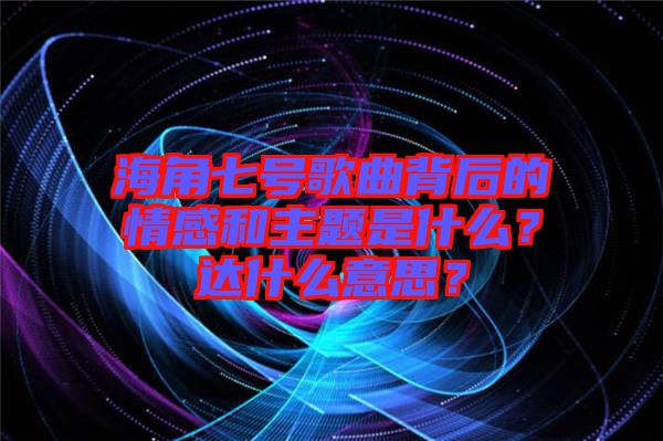 海角七號歌曲背后的情感和主題是什么？達什么意思？