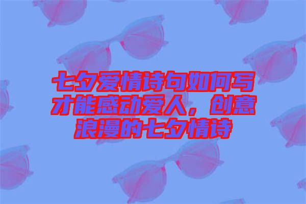 七夕愛情詩句如何寫才能感動愛人，創(chuàng)意浪漫的七夕情詩