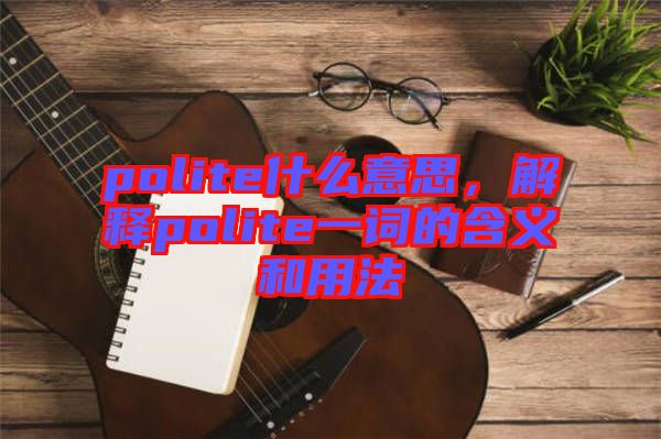polite什么意思，解釋polite一詞的含義和用法