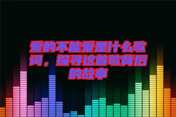 愛的不能愛是什么歌詞，探尋這首歌背后的故事