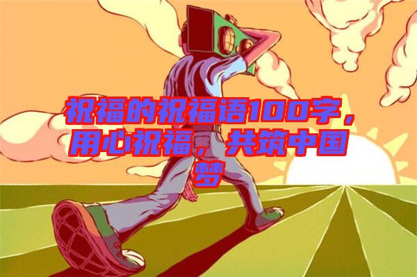 祝福的祝福語(yǔ)100字，用心祝福，共筑中國(guó)夢(mèng)