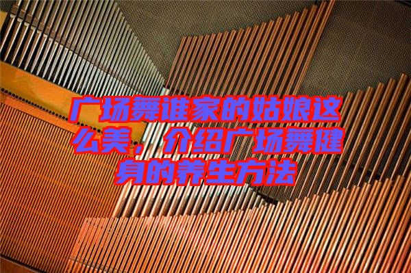 廣場(chǎng)舞誰(shuí)家的姑娘這么美，介紹廣場(chǎng)舞健身的養(yǎng)生方法