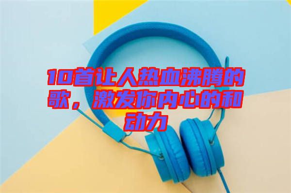 10首讓人熱血沸騰的歌，激發(fā)你內(nèi)心的和動(dòng)力