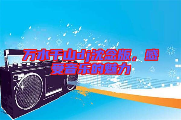 萬(wàn)水千山dj沈念版，感受音樂(lè)的魅力