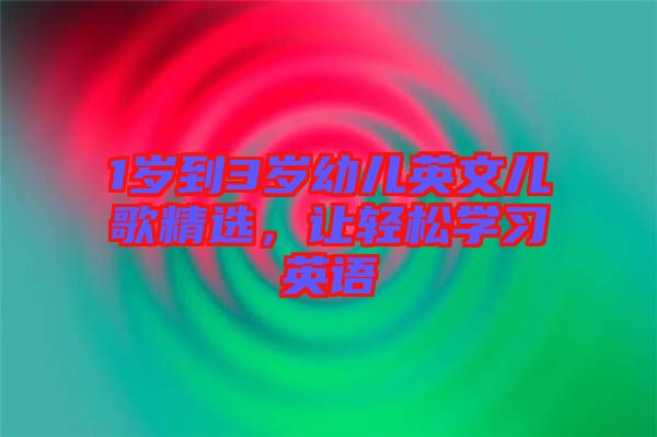 1歲到3歲幼兒英文兒歌精選，讓輕松學習英語