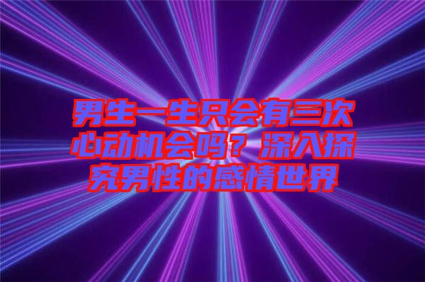 男生一生只會有三次心動機會嗎？深入探究男性的感情世界