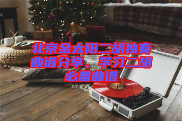北京金太陽二胡獨(dú)奏曲譜分享，學(xué)習(xí)二胡必備曲譜