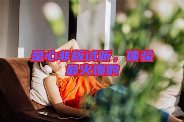 是心非版試聽，體驗最火爆的