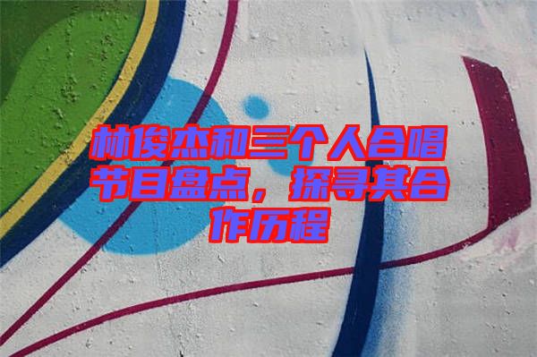林俊杰和三個(gè)人合唱節(jié)目盤(pán)點(diǎn)，探尋其合作歷程