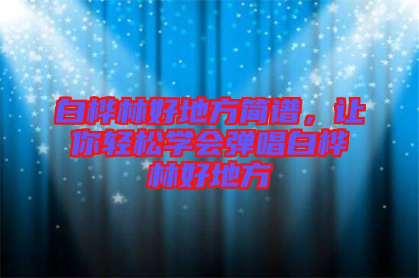 白樺林好地方簡譜，讓你輕松學會彈唱白樺林好地方