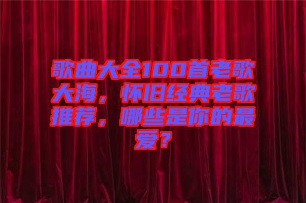 歌曲大全100首老歌大海，懷舊經(jīng)典老歌推薦，哪些是你的最愛？
