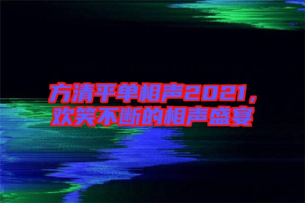 方清平單相聲2021，歡笑不斷的相聲盛宴
