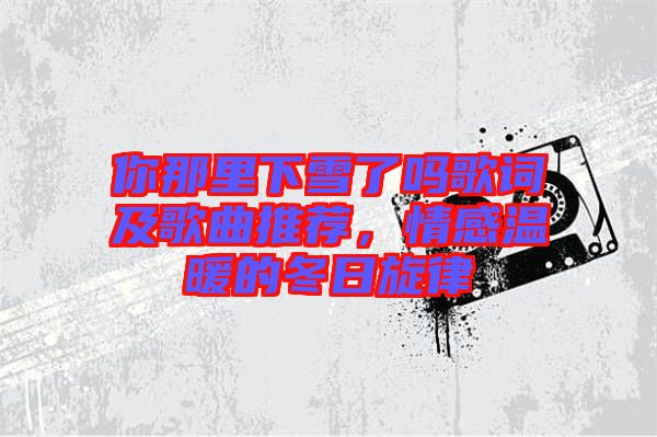 你那里下雪了嗎歌詞及歌曲推薦，情感溫暖的冬日旋律