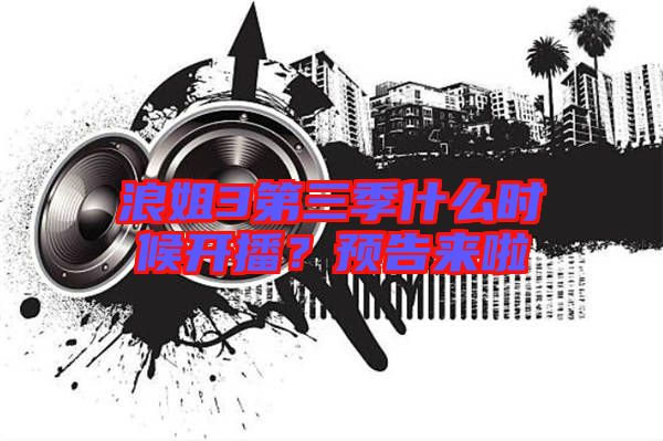 浪姐3第三季什么時候開播？預(yù)告來啦