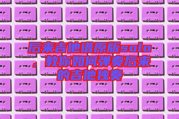 后來吉他譜原版solo，教你如何彈奏后來的吉他獨(dú)奏
